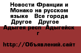 Новости Франции и Монако на русском языке - Все города Другое » Другое   . Адыгея респ.,Адыгейск г.